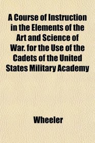 A Course of Instruction in the Elements of the Art and Science of War. for the Use of the Cadets of the United States Military Academy