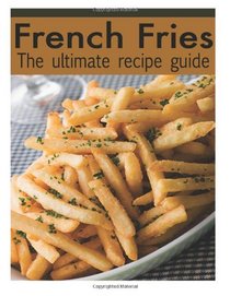 French Fries :The Ultimate Recipe Guide - Over 30 Delicious & Best Selling Recipes