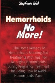 Hemorrhoids No More!: The Home Remedy to Hemorrhoids Bleeding and Treatments With Tips For Managing Hemorrhoids During Pregnancy Treatment Including How To Avoid Hemorrhoids Pain!