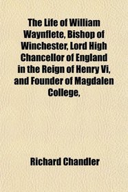 The Life of William Waynflete, Bishop of Winchester, Lord High Chancellor of England in the Reign of Henry Vi, and Founder of Magdalen College,
