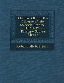 Charles XII and the Collapse of the Swedish Empire, 1682-1719 - Primary Source Edition
