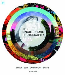 The Smart Phone Photography Guide: Shoot * Edit * Experiment * Share