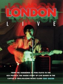 London Live: From the Yardbirds to Pink Floyd to the Sex Pistols : The Inside Story of Live Bands in the Capital's Trail-Blazing Music Clubs