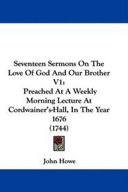 Seventeen Sermons On The Love Of God And Our Brother V1: Preached At A Weekly Morning Lecture At Cordwainer's-Hall, In The Year 1676 (1744)