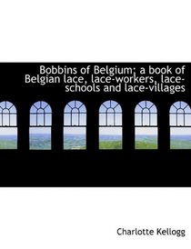 Bobbins of Belgium; a book of Belgian lace, lace-workers, lace-schools and lace-villages