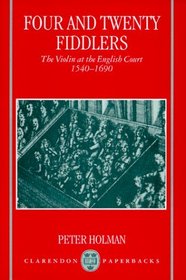 Four and Twenty Fiddlers: The Violin at the English Court, 1540-1690 (Oxford Monographs on Music)