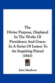 The Divine Purpose, Displayed In The Works Of Providence And Grace: In A Series Of Letters To An Inquiring Friend (1843)