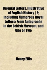 Original Letters, Illustrative of English History | 2; Including Numerous Royal Letters: From Autographs in the British Museum, and One or Two