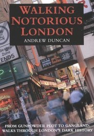 Walking Notorious London : From Gunpowder Plot to Gangland: Walks Through London's Dark History