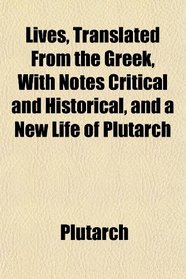 Lives, Translated From the Greek, With Notes Critical and Historical, and a New Life of Plutarch