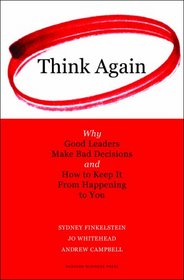 Think Again: Why Good Leaders Make Bad Decisions and How to Keep it From Happening to You
