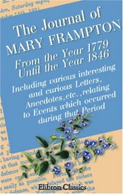 The Journal of Mary Frampton, from the Year 1779, until the Year 1846: Including Various Interesting and Curious Letters, Anecdotes, etc., Relating to Events Which Occurred during that Period