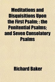 Meditations and Disquisitions Upon the First Psalm;: the Penitential Psalms; and Seven Consolatory Psalms