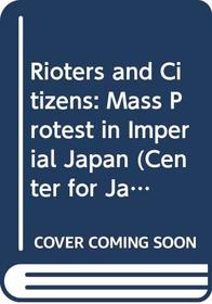 Rioters and Citizens: Mass Protest in Imperial Japan (Center for Japanese Studies, Uc Berkeley)