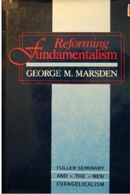 Reforming Fundamentalism: Fuller Seminary and the New Evangelicalism