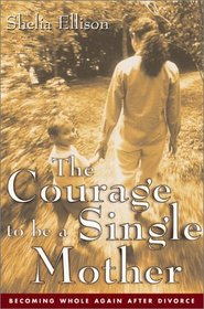 The Courage To Be a Single Mother : Becoming Whole Again After Divorce