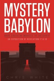 Mystery Babylon - When Jerusalem Embraces The Antichrist: An Exposition of Revelation 18 and 19