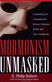 Mormonism Unmasked: Confronting the Contradictions Between Mormon Beliefs and True Christianity