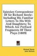 Epistolary Correspondence Of Sir Richard Steele: Including His Familiar Letters To His Wife And Daughters; To Which Are Prefixed Fragments Of Three Plays (1809)