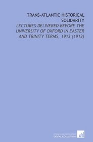 Trans-Atlantic Historical Solidarity: Lectures Delivered Before the University of Oxford in Easter and Trinity Terms, 1913 (1913)