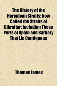 The History of the Herculean Straits; Now Called the Straits of Gibraltar: Including Those Ports of Spain and Barbary That Lie Contiguous