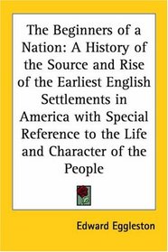 The Beginners Of A Nation: A History Of The Source And Rise Of The Earliest English Settlements In America With Special Reference To The Life And Character Of The People