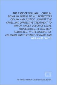 The Case of William L. Chaplin: being an appeal to all respecters of law and justice, against the cruel and oppressive treatment to which, under color ... of Columbia and the state of Maryland