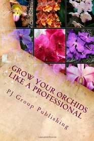 Grow Your Orchids Like a Professional: The Comprehensive Guide for Indoor and Outdoor Growing and Caring of Orchids
