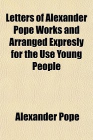 Letters of Alexander Pope Works and Arranged Expresly for the Use Young People