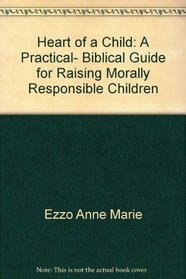 Heart of a Child: A Practical, Biblical Guide for Raising Morally Responsible Children