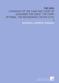 The King: A Romance of the Camp and Court of Alexander the Great. The Story Oftheba, the Macedonian Captive [1913 ]