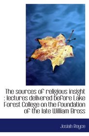 The sources of religious insight : lectures delivered before Lake Forest College on the foundation o