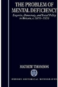 The Problem of Mental Deficiency: Eugenics, Democracy, and Social Policy in Britain C.1870-1959 (Oxford Historical Monographs)