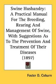 Swine Husbandry: A Practical Manual For The Breeding, Rearing And Management Of Swine, With Suggestions As To The Prevention And Treatment Of Their Diseases (1897)