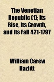 The Venetian Republic (1); Its Rise, Its Growth, and Its Fall 421-1797