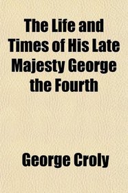 The Life and Times of His Late Majesty George the Fourth