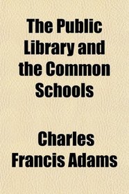 The Public Library and the Common Schools; Three Papers on Educational Topics