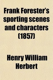 Frank Forester's Sporting Scenes and Characters; Containing Full Remarks on All Kinds of English and American Shooting, Game, and All Kinds of