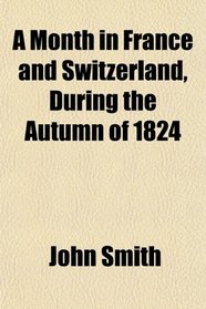 A Month in France and Switzerland, During the Autumn of 1824