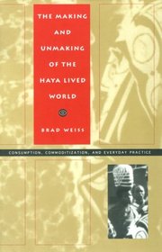 The Making and Unmaking of the Haya Lived World: Consumption, Commoditization, and Everyday Practice (Body, Commodity, Text)