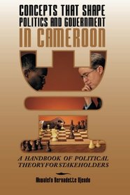 Concepts That Shape Politics and Government In Cameroon: A Handbook of Political Theory for Stakeholders