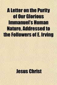 A Letter on the Purity of Our Glorious Immanuel's Human Nature, Addressed to the Followers of E. Irving