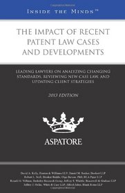 The Impact of Recent Patent Law Cases and Developments, 2013 ed.: Leading Lawyers on Analyzing Changing Standards, Reviewing New Case Law, and Updating Client Strategies (Inside the Minds)