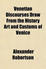 Venetian Discourses Draw From the History Art and Customs of Venice