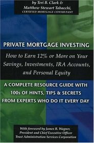 Private Mortgage Investing: How to Earn 12% or More on Your Savings, Investments, IRA Accounts and Personal Equity--A Complete Resource Guide with 100s ... Secrets From the Experts Who Do It Every Day