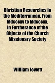 Christian Researches in the Mediterranean, From Mdcccxv to Mdcccxx, in Furtherance of the Objects of the Church Missionary Society