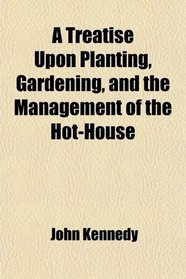 A Treatise Upon Planting, Gardening, and the Management of the Hot-House