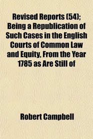 Revised Reports (54); Being a Republication of Such Cases in the English Courts of Common Law and Equity, From the Year 1785 as Are Still of