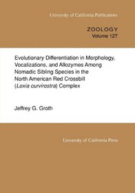 Evolutionary Differentiation in Morphology, Vocalizations, and Allozymes Among Nomadic Sibling Species in the North American Red Crossbill (University of California Publications in Zoology)