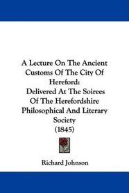 A Lecture On The Ancient Customs Of The City Of Hereford: Delivered At The Soirees Of The Herefordshire Philosophical And Literary Society (1845)